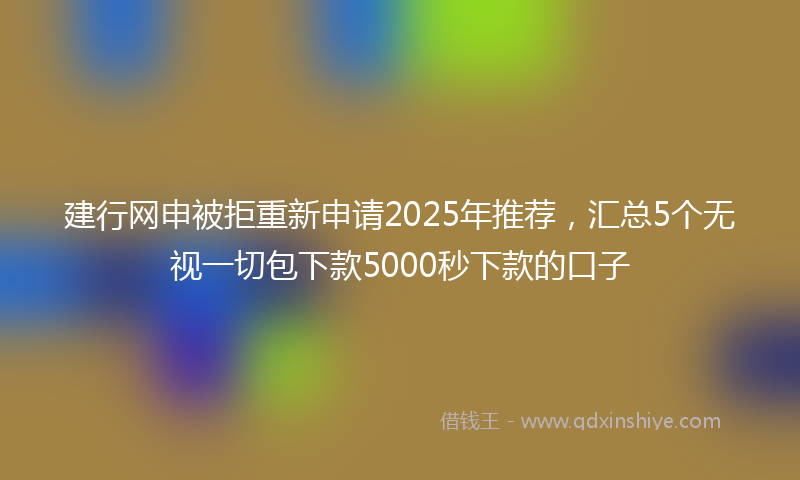 建行网申被拒重新申请2025年推荐，汇总5个无视一切包下款5000秒下款的口子