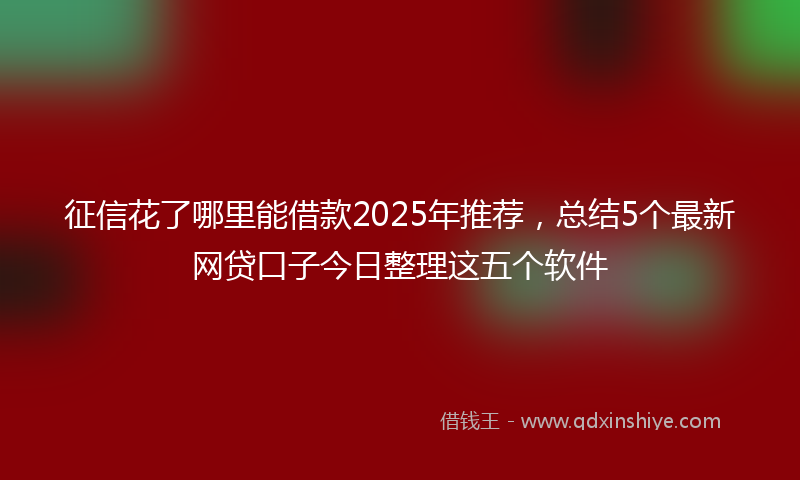 征信花了哪里能借款2025年推荐，总结5个最新网贷口子今日整理这五个软件