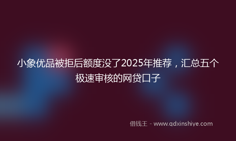 小象优品被拒后额度没了2025年推荐，汇总五个极速审核的网贷口子