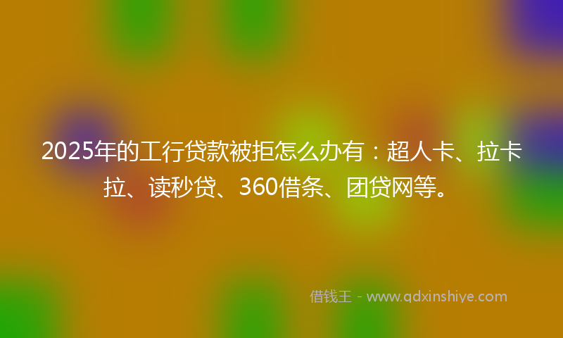 2025年的工行贷款被拒怎么办有：超人卡、拉卡拉、读秒贷、360借条、团贷网等。