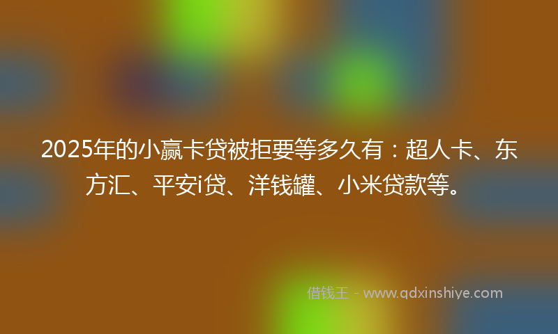 2025年的小赢卡贷被拒要等多久有：超人卡、东方汇、平安i贷、洋钱罐、小米贷款等。