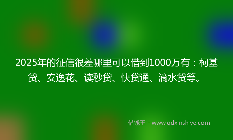 2025年的征信很差哪里可以借到1000万有：柯基贷、安逸花、读秒贷、快贷通、滴水贷等。