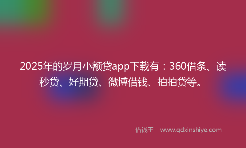 2025年的岁月小额贷app下载有：360借条、读秒贷、好期贷、微博借钱、拍拍贷等。