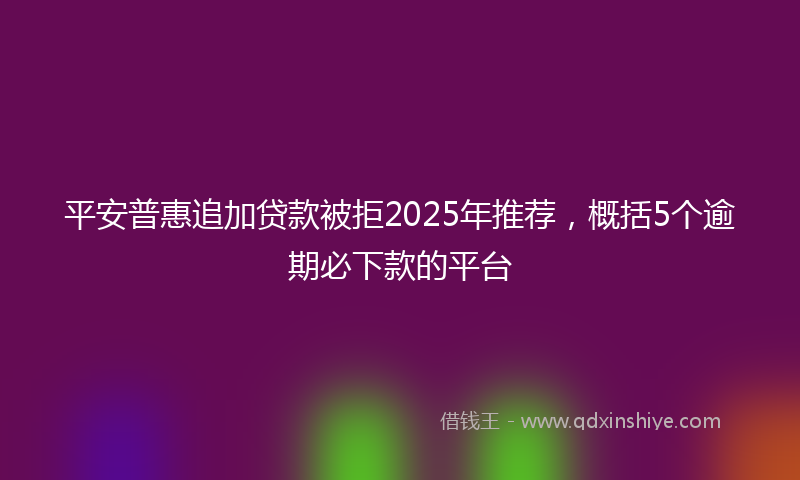 平安普惠追加贷款被拒2025年推荐，概括5个逾期必下款的平台