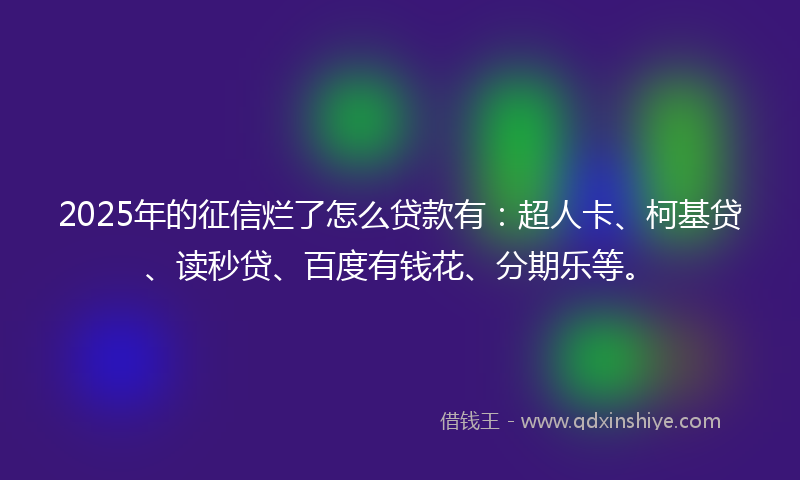 2025年的征信烂了怎么贷款有：超人卡、柯基贷、读秒贷、百度有钱花、分期乐等。