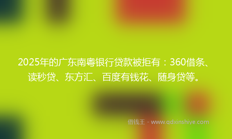 2025年的广东南粤银行贷款被拒有：360借条、读秒贷、东方汇、百度有钱花、随身贷等。