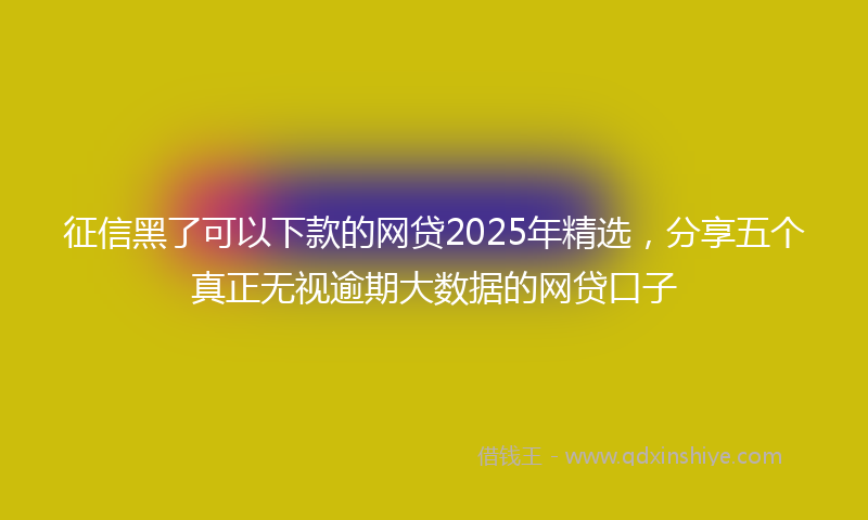 征信黑了可以下款的网贷2025年精选，分享五个真正无视逾期大数据的网贷口子