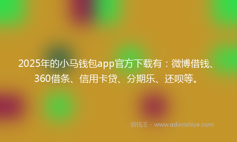 2025年的小马钱包app官方下载有：微博借钱、360借条、信用卡贷、分期乐、还呗等。