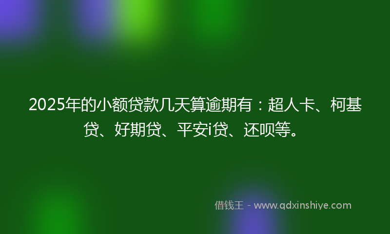 2025年的小额贷款几天算逾期有：超人卡、柯基贷、好期贷、平安i贷、还呗等。