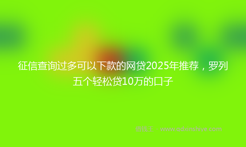 征信查询过多可以下款的网贷2025年推荐，罗列五个轻松贷10万的口子