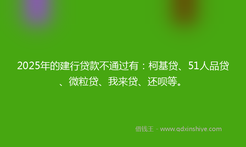 2025年的建行贷款不通过有：柯基贷、51人品贷、微粒贷、我来贷、还呗等。