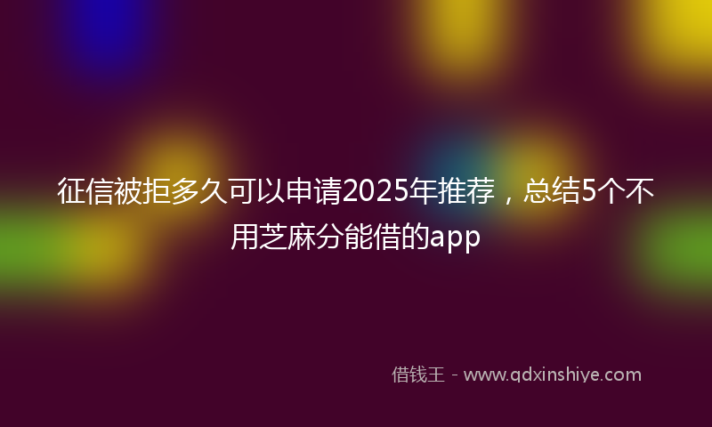 征信被拒多久可以申请2025年推荐，总结5个不用芝麻分能借的app