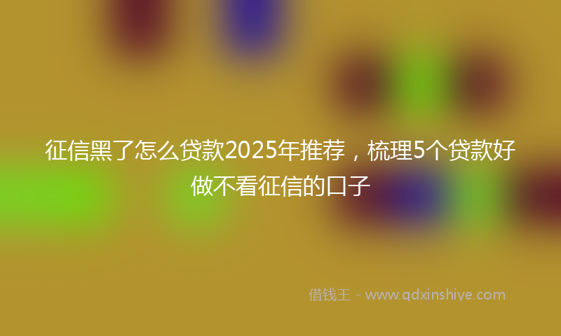 征信黑了怎么贷款2025年推荐，梳理5个贷款好做不看征信的口子