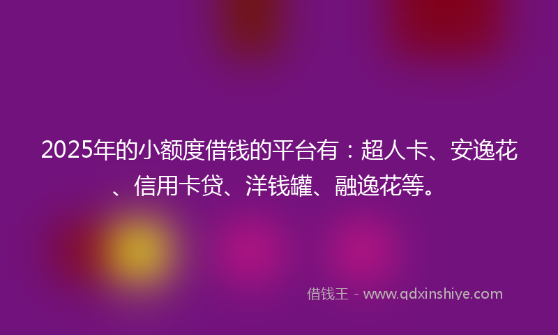 2025年的小额度借钱的平台有：超人卡、安逸花、信用卡贷、洋钱罐、融逸花等。