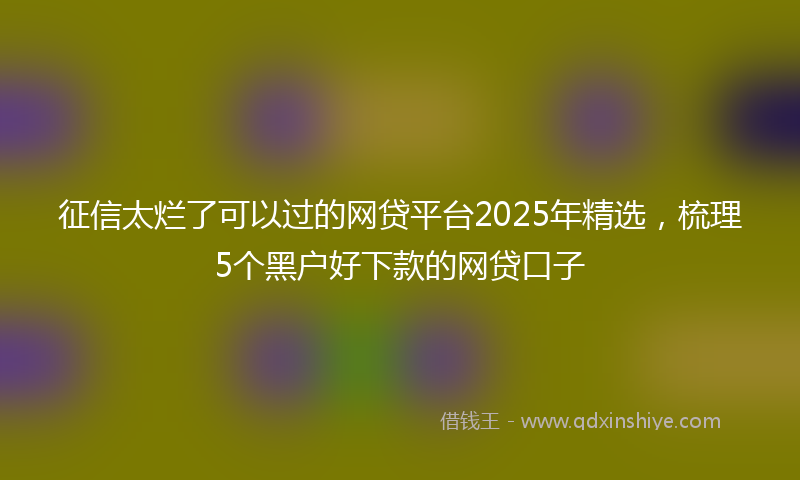 征信太烂了可以过的网贷平台2025年精选，梳理5个黑户好下款的网贷口子