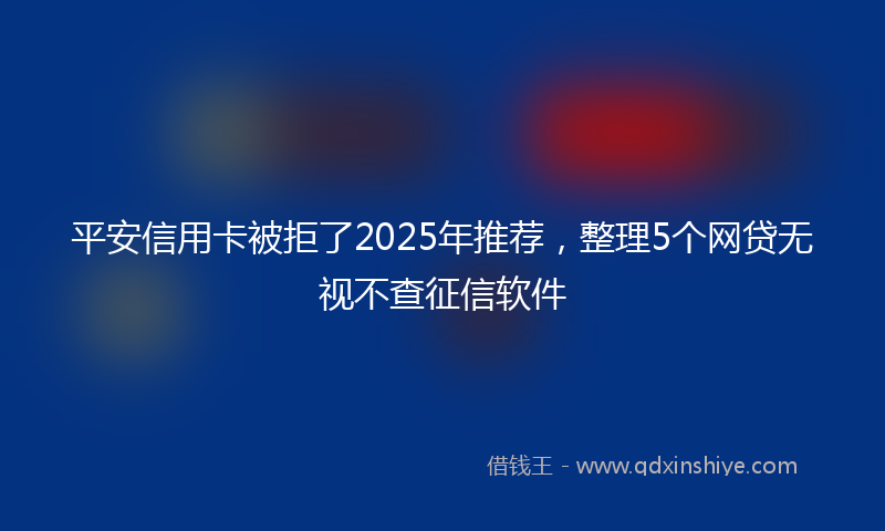 平安信用卡被拒了2025年推荐，整理5个网贷无视不查征信软件