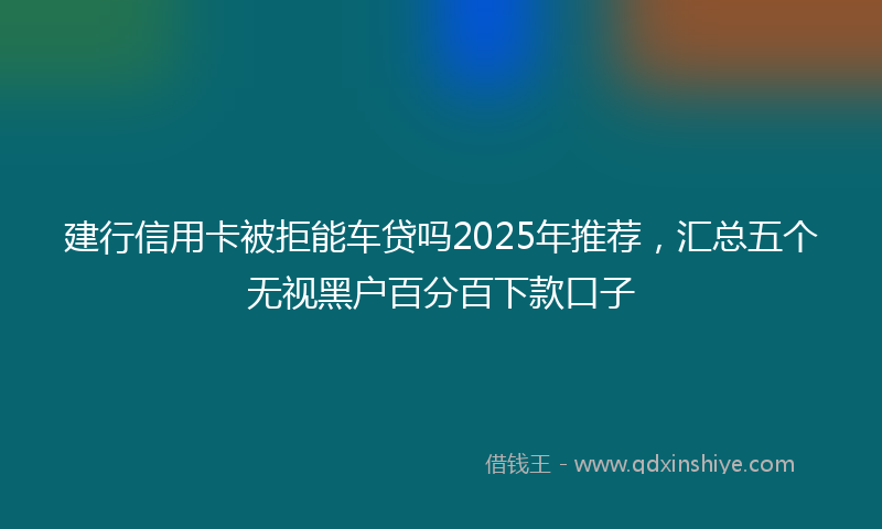 建行信用卡被拒能车贷吗2025年推荐，汇总五个无视黑户百分百下款口子