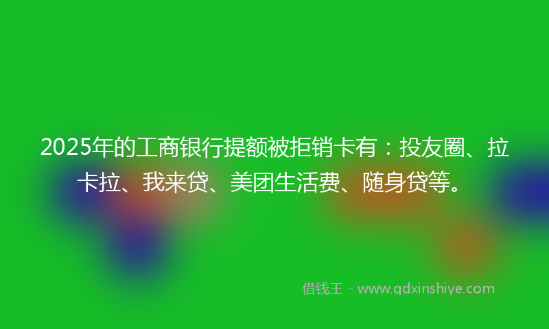 2025年的工商银行提额被拒销卡有：投友圈、拉卡拉、我来贷、美团生活费、随身贷等。