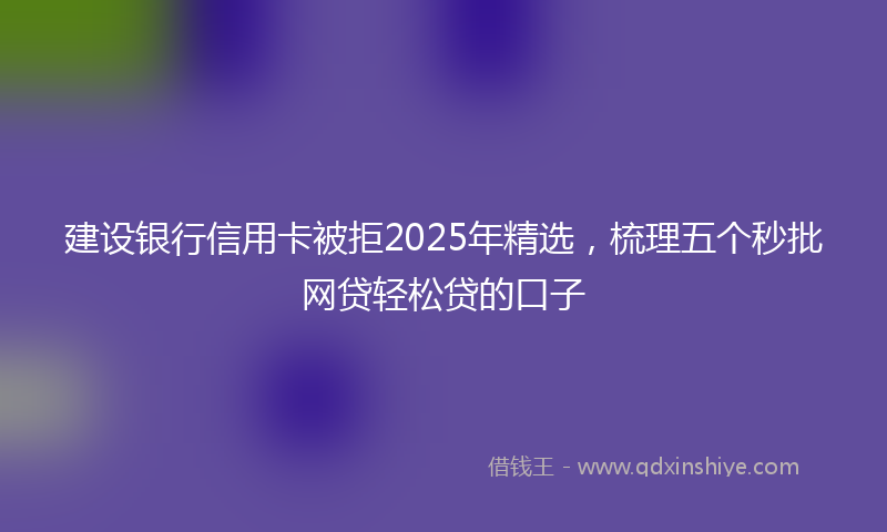 建设银行信用卡被拒2025年精选，梳理五个秒批网贷轻松贷的口子