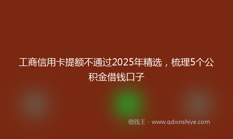 工商信用卡提额不通过2025年精选，梳理5个公积金借钱口子