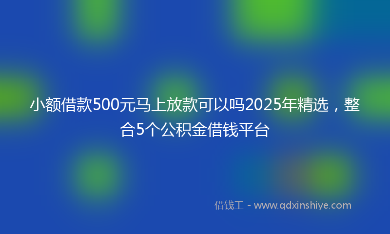 小额借款500元马上放款可以吗2025年精选，整合5个公积金借钱平台