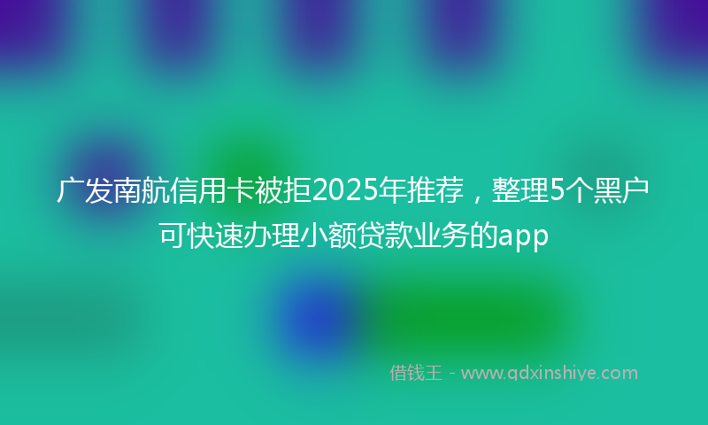 广发南航信用卡被拒2025年推荐，整理5个黑户可快速办理小额贷款业务的app