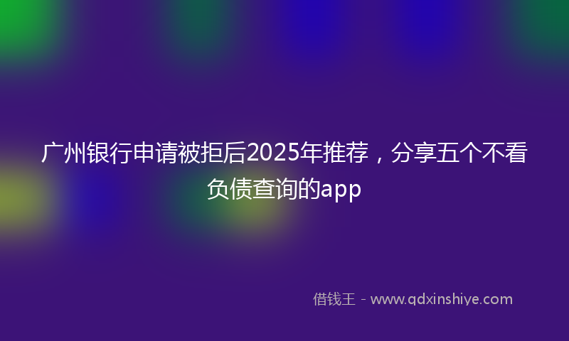 广州银行申请被拒后2025年推荐，分享五个不看负债查询的app