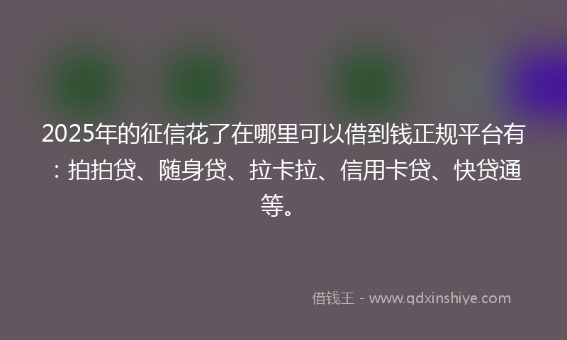 2025年的征信花了在哪里可以借到钱正规平台有：拍拍贷、随身贷、拉卡拉、信用卡贷、快贷通等。