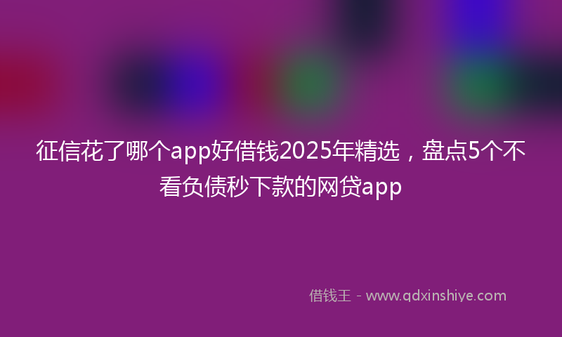 征信花了哪个app好借钱2025年精选，盘点5个不看负债秒下款的网贷app