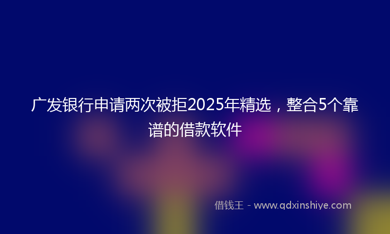 广发银行申请两次被拒2025年精选，整合5个靠谱的借款软件