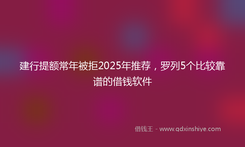 建行提额常年被拒2025年推荐，罗列5个比较靠谱的借钱软件