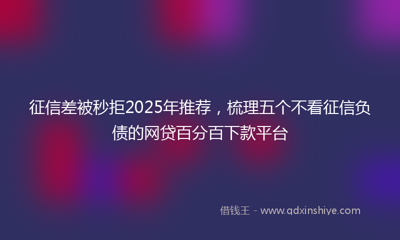 征信差被秒拒2025年推荐，梳理五个不看征信负债的网贷百分百下款平台