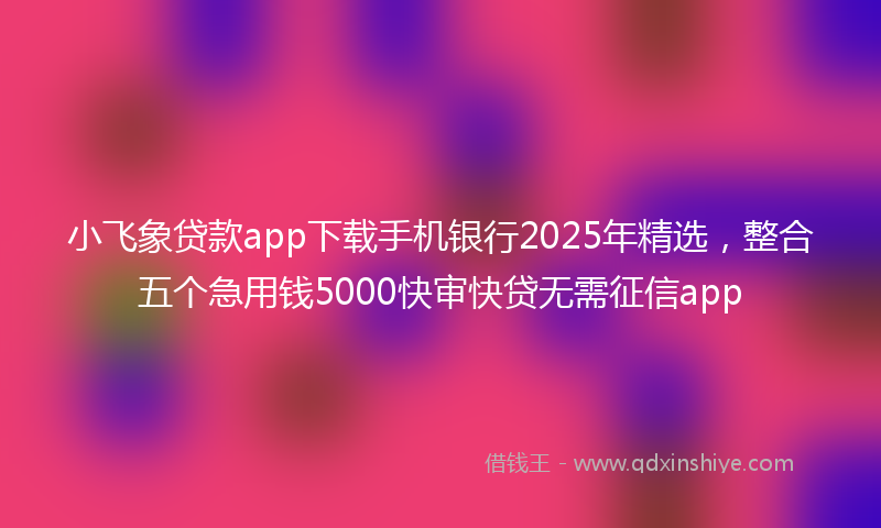 小飞象贷款app下载手机银行2025年精选，整合五个急用钱5000快审快贷无需征信app