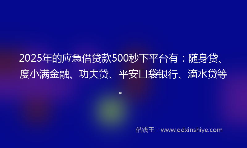 2025年的应急借贷款500秒下平台有:随身贷、度小满金融、功夫贷、平安口袋银行、滴水贷等。