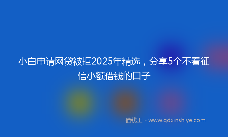 小白申请网贷被拒2025年精选，分享5个不看征信小额借钱的口子