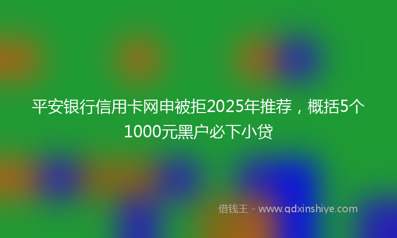 平安银行信用卡网申被拒2025年推荐，概括5个1000元黑户必下小贷