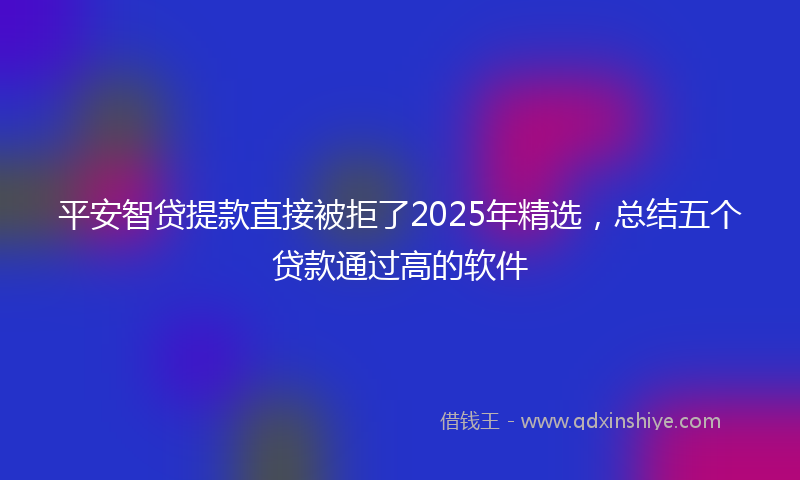 平安智贷提款直接被拒了2025年精选，总结五个贷款通过高的软件