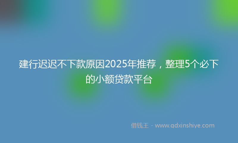 建行迟迟不下款原因2025年推荐，整理5个必下的小额贷款平台