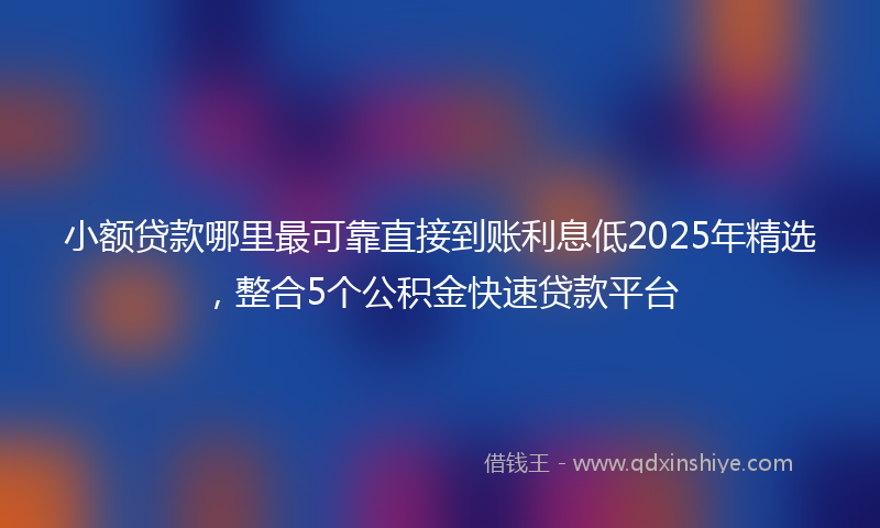 小额贷款哪里最可靠直接到账利息低2025年精选，整合5个公积金快速贷款平台