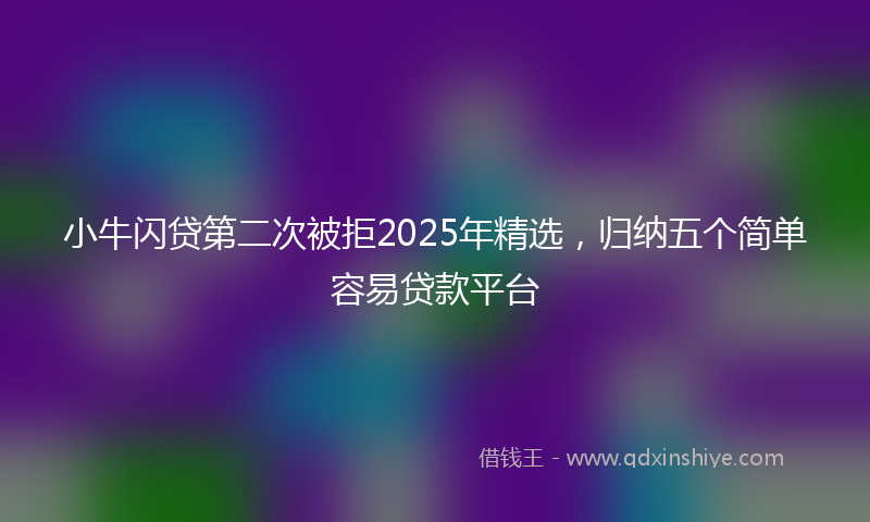 小牛闪贷第二次被拒2025年精选，归纳五个简单容易贷款平台