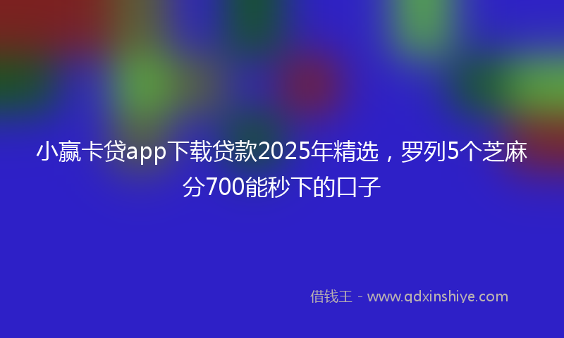 小赢卡贷app下载贷款2025年精选，罗列5个芝麻分700能秒下的口子