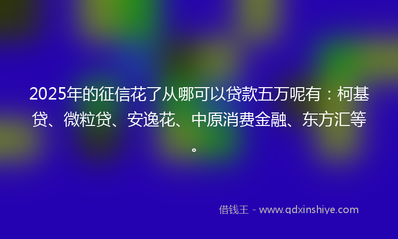 2025年的征信花了从哪可以贷款五万呢有：柯基贷、微粒贷、安逸花、中原消费金融、东方汇等。