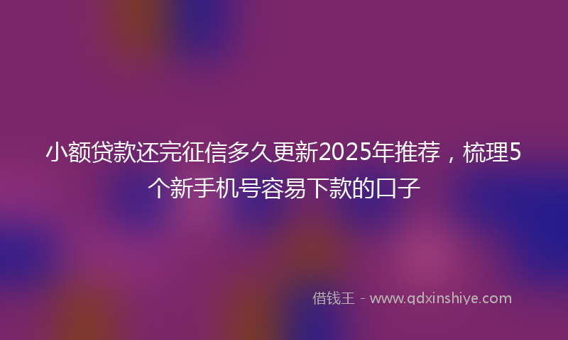 小额贷款还完征信多久更新2025年推荐，梳理5个新手机号容易下款的口子