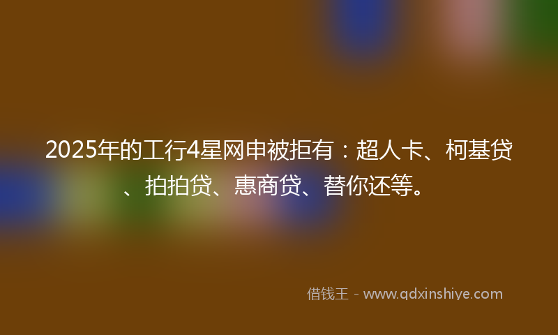 2025年的工行4星网申被拒有：超人卡、柯基贷、拍拍贷、惠商贷、替你还等。