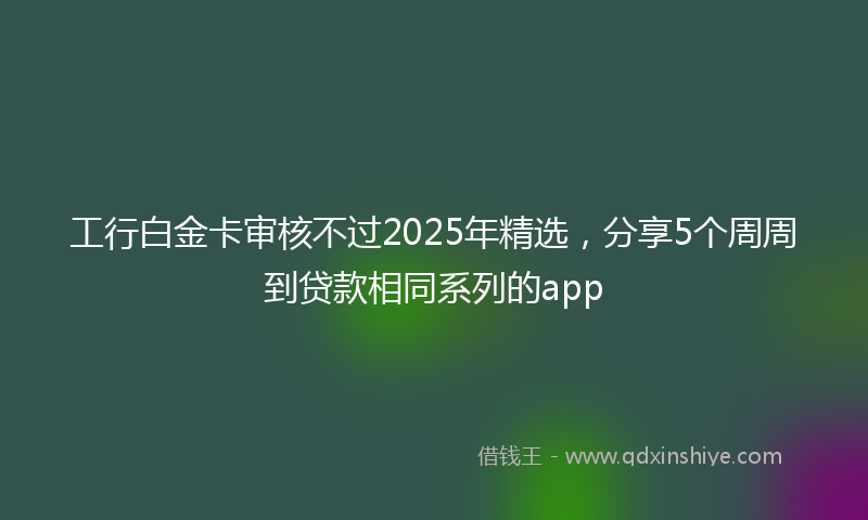 工行白金卡审核不过2025年精选，分享5个周周到贷款相同系列的app