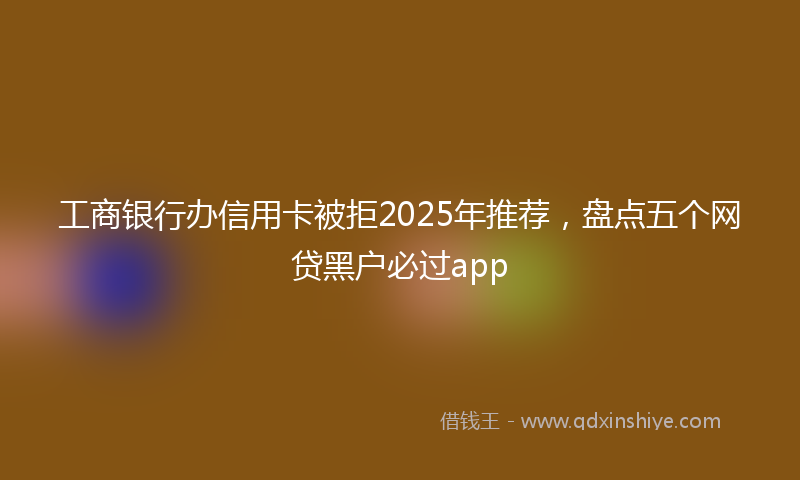 工商银行办信用卡被拒2025年推荐，盘点五个网贷黑户必过app