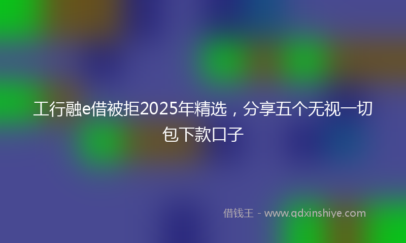 工行融e借被拒2025年精选，分享五个无视一切包下款口子
