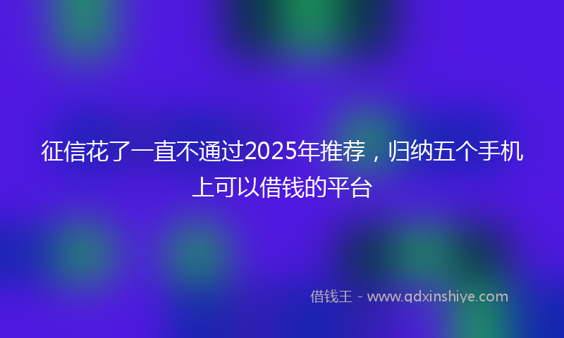 征信花了一直不通过2025年推荐，归纳五个手机上可以借钱的平台