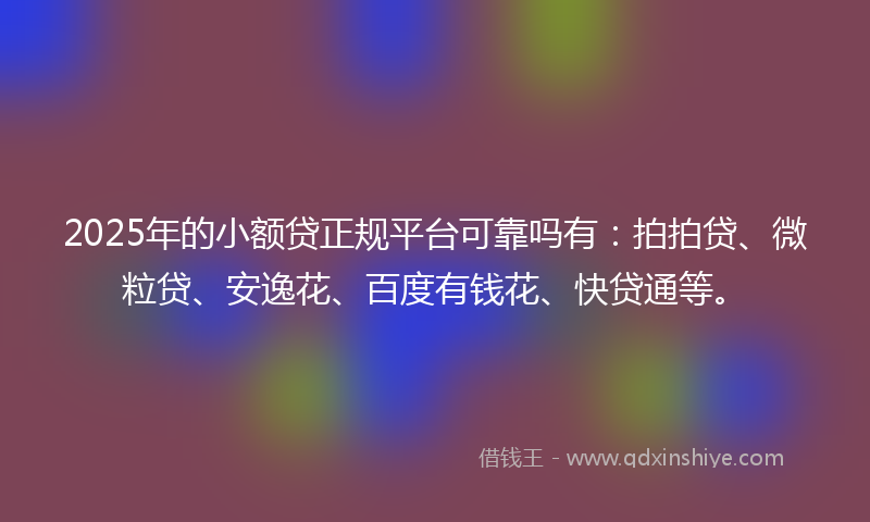 2025年的小额贷正规平台可靠吗有：拍拍贷、微粒贷、安逸花、百度有钱花、快贷通等。