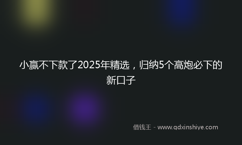 小赢不下款了2025年精选，归纳5个高炮必下的新口子